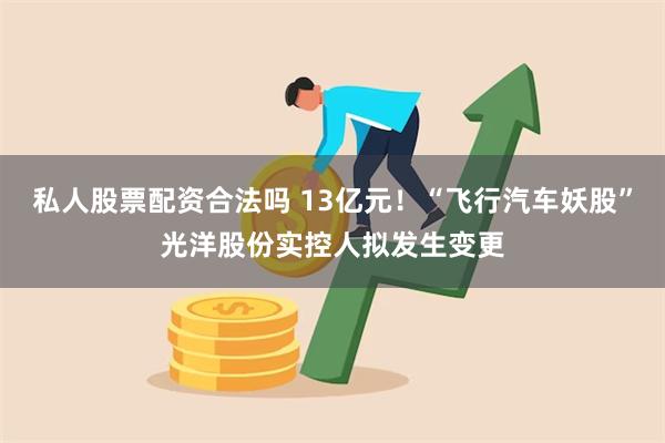 私人股票配资合法吗 13亿元！“飞行汽车妖股”光洋股份实控人拟发生变更