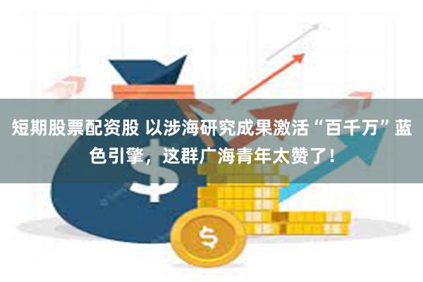 短期股票配资股 以涉海研究成果激活“百千万”蓝色引擎，这群广海青年太赞了！