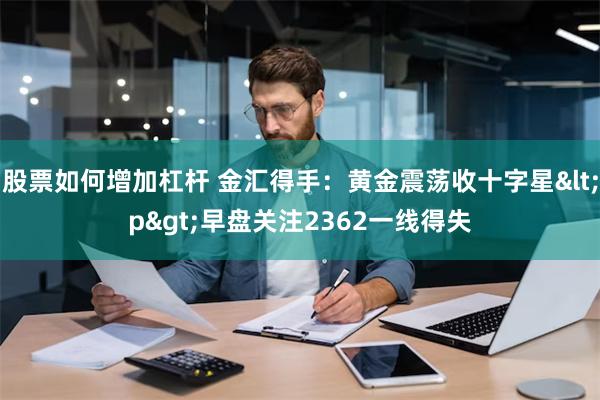 股票如何增加杠杆 金汇得手：黄金震荡收十字星<p>早盘关注2362一线得失