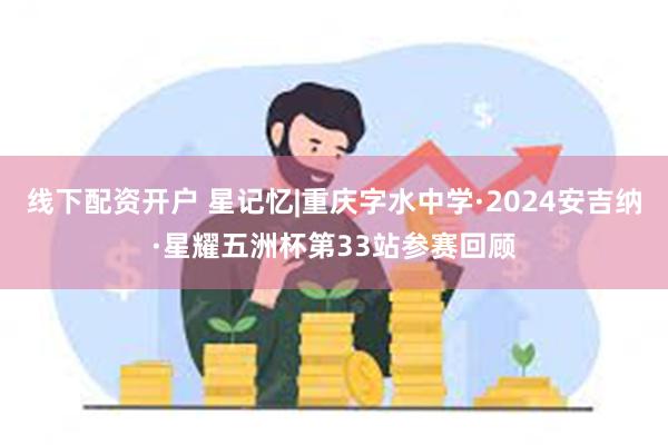 线下配资开户 星记忆|重庆字水中学·2024安吉纳·星耀五洲杯第33站参赛回顾