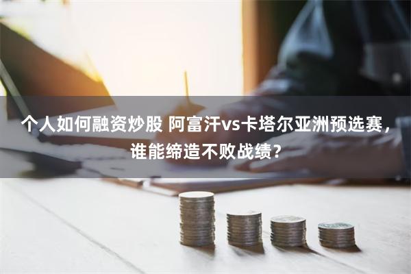 个人如何融资炒股 阿富汗vs卡塔尔亚洲预选赛，谁能缔造不败战绩？