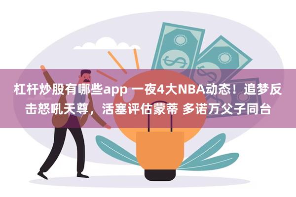 杠杆炒股有哪些app 一夜4大NBA动态！追梦反击怒吼天尊，活塞评估蒙蒂 多诺万父子同台