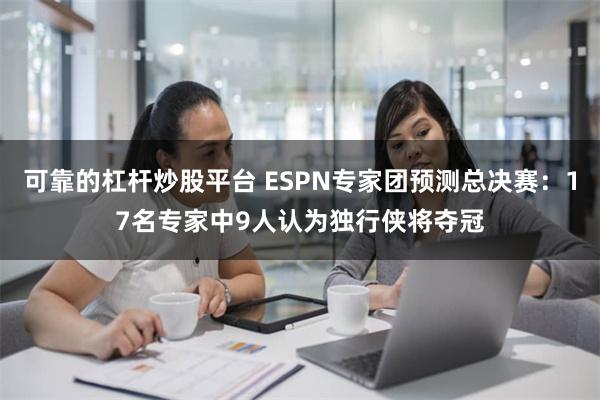 可靠的杠杆炒股平台 ESPN专家团预测总决赛：17名专家中9人认为独行侠将夺冠