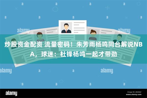 炒股资金配资 流量密码！朱芳雨杨鸣同台解说NBA，球迷：杜锋杨鸣一起才带劲