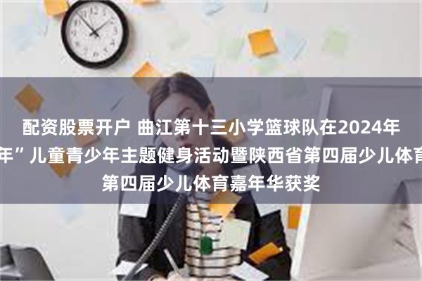 配资股票开户 曲江第十三小学篮球队在2024年“奔跑吧·少年”儿童青少年主题健身活动暨陕西省第四届少儿体育嘉年华获奖