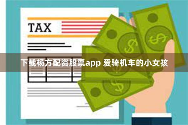 下载杨方配资股票app 爱骑机车的小女孩