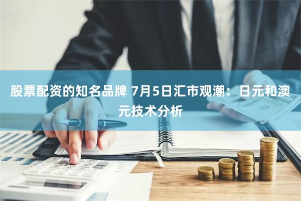 股票配资的知名品牌 7月5日汇市观潮：日元和澳元技术分析