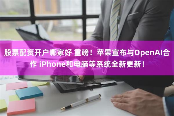 股票配资开户哪家好 重磅！苹果宣布与OpenAI合作 iPhone和电脑等系统全新更新！