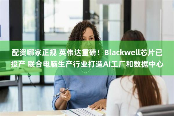 配资哪家正规 英伟达重磅！Blackwell芯片已投产 联合电脑生产行业打造AI工厂和数据中心