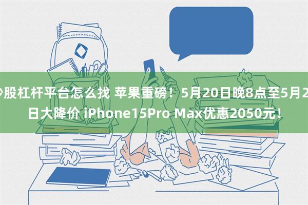 炒股杠杆平台怎么找 苹果重磅！5月20日晚8点至5月28日大降价 iPhone15Pro Max优惠2050元！