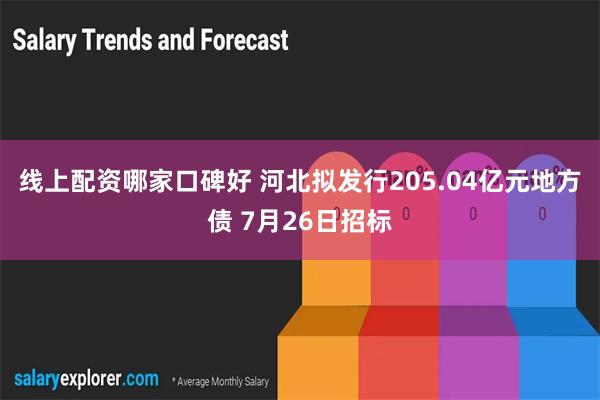 线上配资哪家口碑好 河北拟发行205.04亿元地方债 7月26日招标