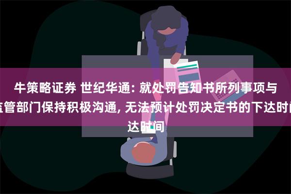 牛策略证券 世纪华通: 就处罚告知书所列事项与监管部门保持积极沟通, 无法预计处罚决定书的下达时间