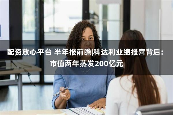 配资放心平台 半年报前瞻|科达利业绩报喜背后: 市值两年蒸发200亿元