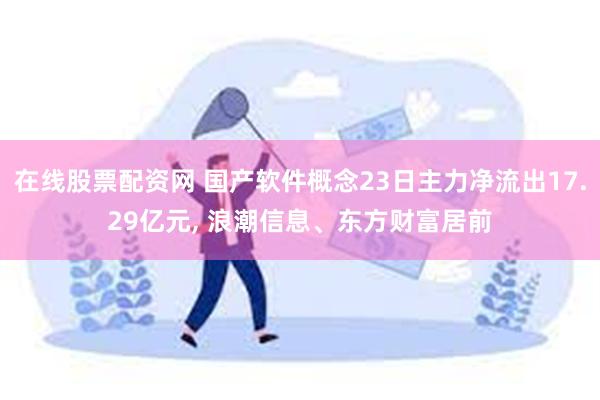 在线股票配资网 国产软件概念23日主力净流出17.29亿元, 浪潮信息、东方财富居前