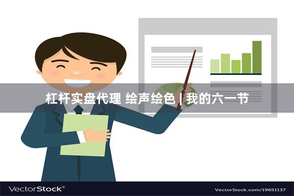 杠杆实盘代理 绘声绘色 | 我的六一节