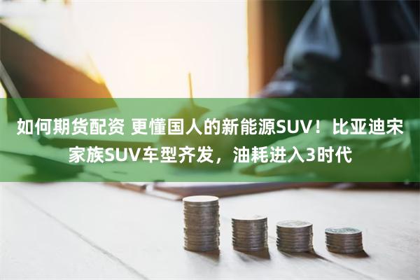 如何期货配资 更懂国人的新能源SUV！比亚迪宋家族SUV车型齐发，油耗进入3时代