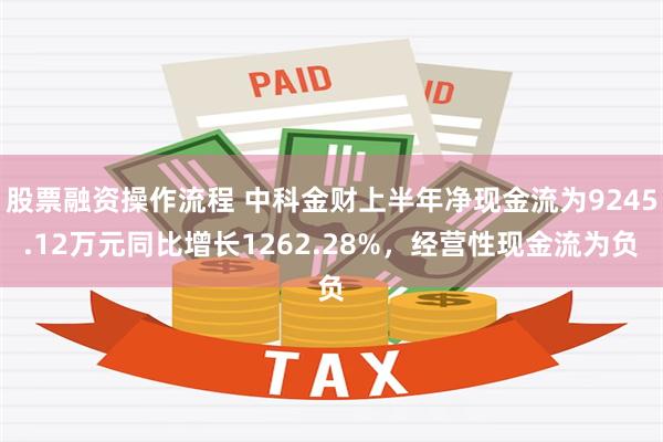 股票融资操作流程 中科金财上半年净现金流为9245.12万元同比增长1262.28%，经营性现金流为负