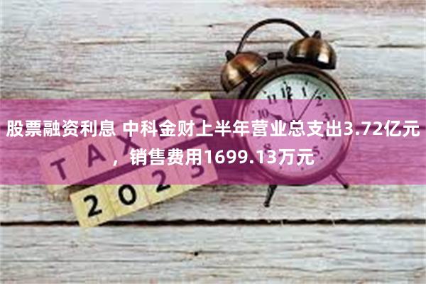 股票融资利息 中科金财上半年营业总支出3.72亿元，销售费用1699.13万元