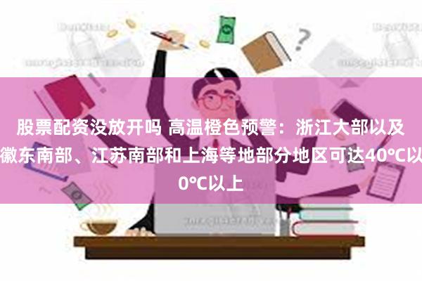 股票配资没放开吗 高温橙色预警：浙江大部以及安徽东南部、江苏南部和上海等地部分地区可达40℃以上