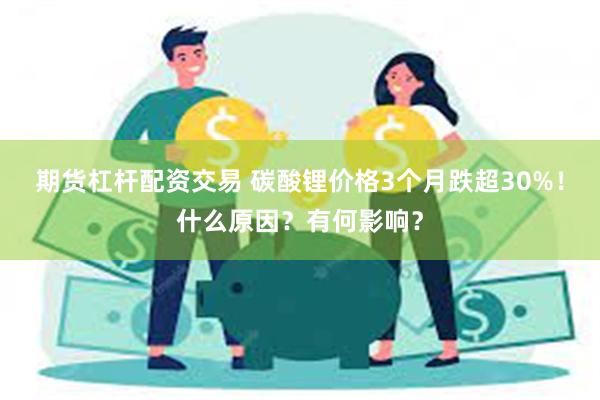 期货杠杆配资交易 碳酸锂价格3个月跌超30%！什么原因？有何影响？