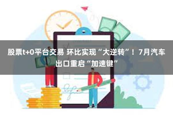 股票t+0平台交易 环比实现“大逆转”！7月汽车出口重启“加速键”