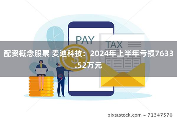 配资概念股票 麦迪科技：2024年上半年亏损7633.52万元