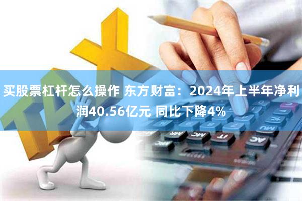 买股票杠杆怎么操作 东方财富：2024年上半年净利润40.56亿元 同比下降4%