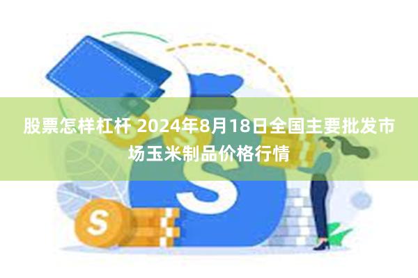 股票怎样杠杆 2024年8月18日全国主要批发市场玉米制品价格行情