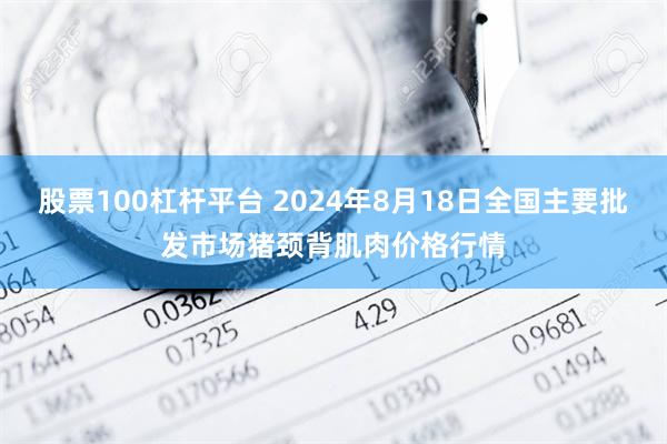 股票100杠杆平台 2024年8月18日全国主要批发市场猪颈背肌肉价格行情