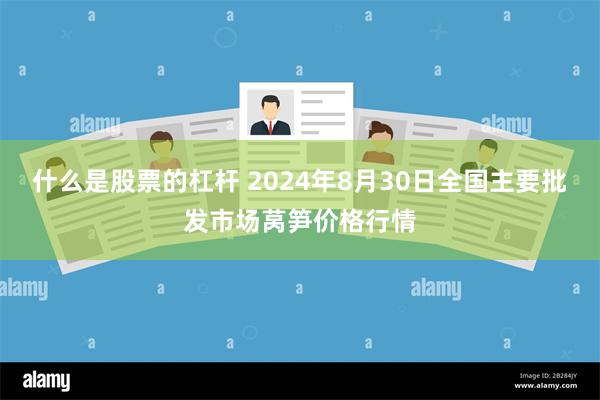 什么是股票的杠杆 2024年8月30日全国主要批发市场莴笋价格行情