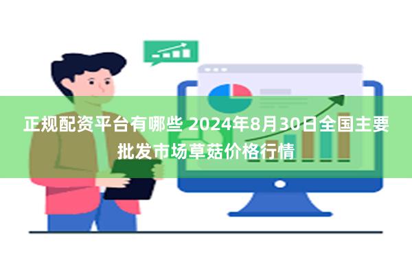 正规配资平台有哪些 2024年8月30日全国主要批发市场草菇价格行情