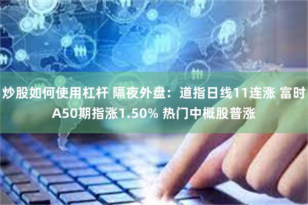 炒股如何使用杠杆 隔夜外盘：道指日线11连涨 富时A50期指涨1.50% 热门中概股普涨