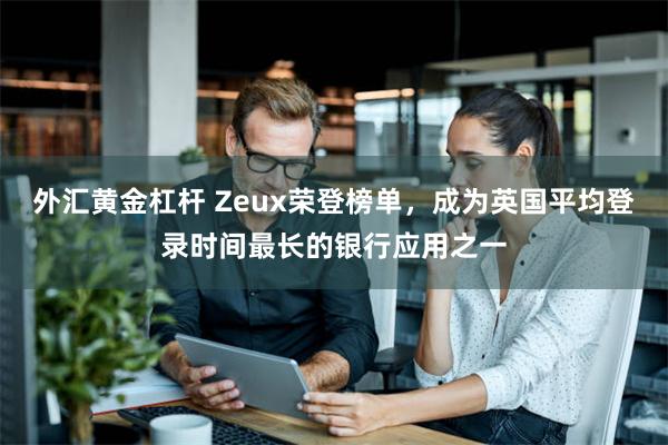 外汇黄金杠杆 Zeux荣登榜单，成为英国平均登录时间最长的银行应用之一