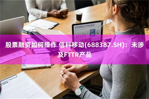 股票融资如何操作 信科移动(688387.SH)：未涉及FTTR产品