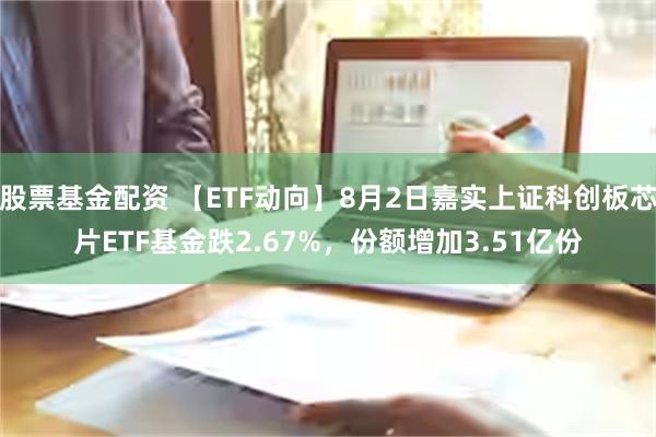 股票基金配资 【ETF动向】8月2日嘉实上证科创板芯片ETF基金跌2.67%，份额增加3.51亿份