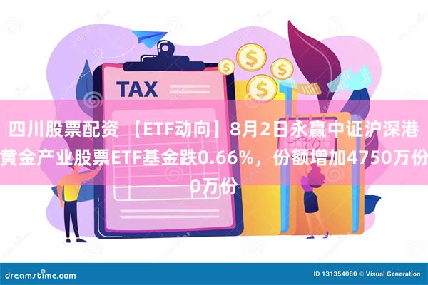 四川股票配资 【ETF动向】8月2日永赢中证沪深港黄金产业股票ETF基金跌0.66%，份额增加4750万份