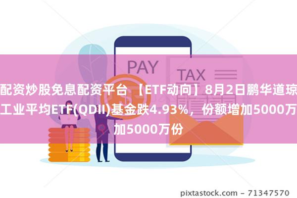 配资炒股免息配资平台 【ETF动向】8月2日鹏华道琼斯工业平均ETF(QDII)基金跌4.93%，份额增加5000万份