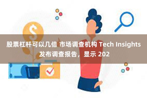 股票杠杆可以几倍 市场调查机构 Tech Insights 发布调查报告，显示 202