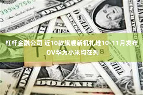 杠杆金融公司 近10款旗舰新机扎堆10-11月发布 OV华为小米均在列