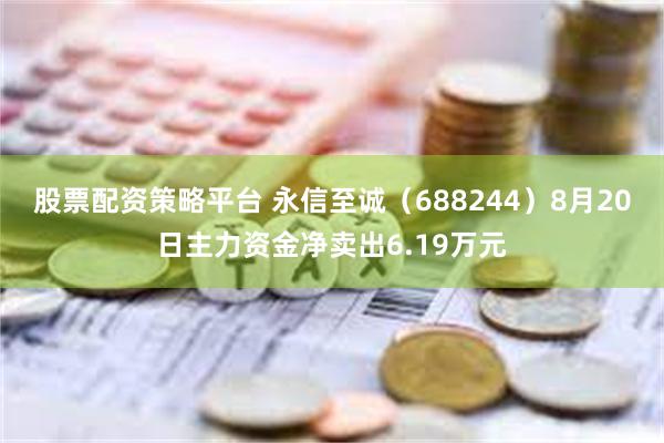 股票配资策略平台 永信至诚（688244）8月20日主力资金净卖出6.19万元