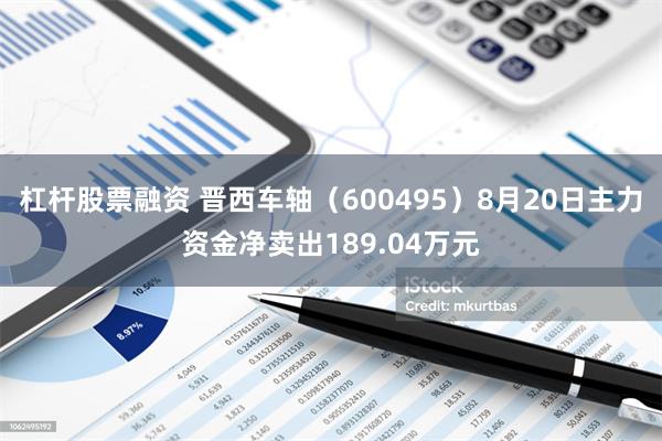 杠杆股票融资 晋西车轴（600495）8月20日主力资金净卖出189.04万元