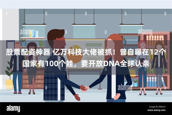 股票配资神器 亿万科技大佬被抓！曾自曝在12个国家有100个娃，要开放DNA全球认亲