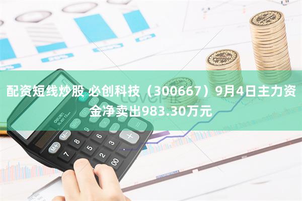 配资短线炒股 必创科技（300667）9月4日主力资金净卖出983.30万元