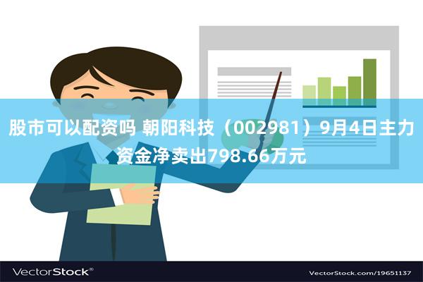 股市可以配资吗 朝阳科技（002981）9月4日主力资金净卖出798.66万元