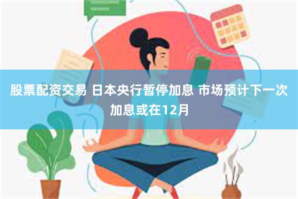 股票配资交易 日本央行暂停加息 市场预计下一次加息或在12月