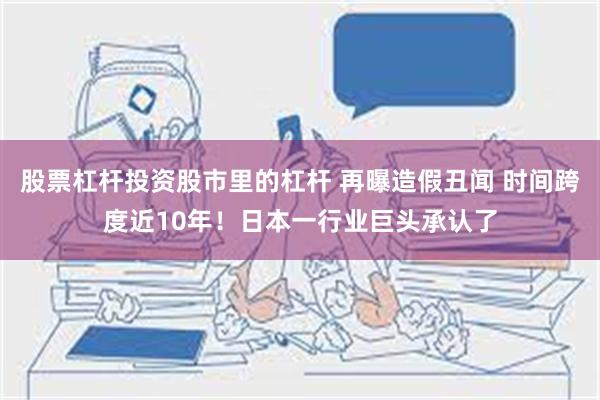 股票杠杆投资股市里的杠杆 再曝造假丑闻 时间跨度近10年！日本一行业巨头承认了