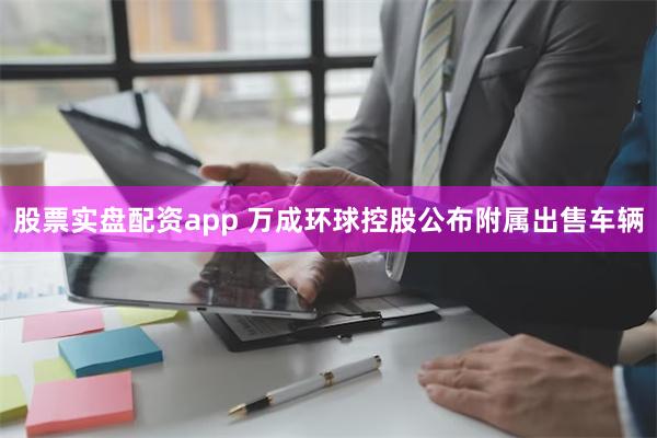 股票实盘配资app 万成环球控股公布附属出售车辆