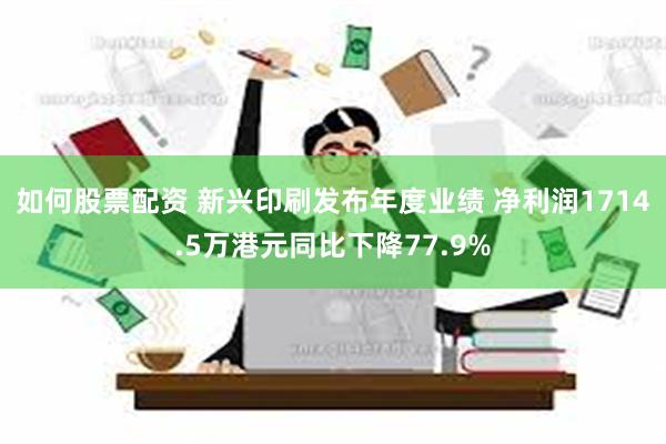 如何股票配资 新兴印刷发布年度业绩 净利润1714.5万港元同比下降77.9%