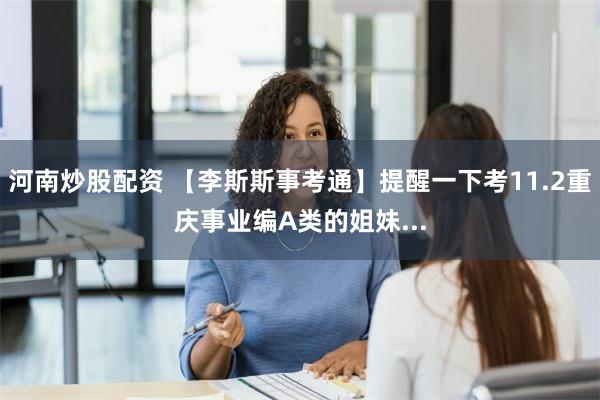 河南炒股配资 【李斯斯事考通】提醒一下考11.2重庆事业编A类的姐妹...