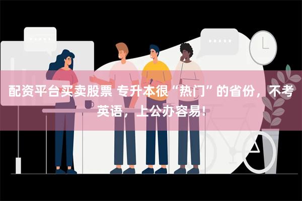 配资平台买卖股票 专升本很“热门”的省份，不考英语，上公办容易!